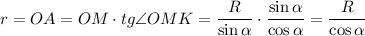 r = OA = OM\cdot tg \angle OMK=\dfrac R{\sin\alpha }\cdot \dfrac {\sin\alpha}{\cos\alpha }=\dfrac R{\cos\alpha}