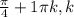 \frac{ \pi }{4} + 1 \pi k, k