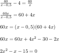 \frac{60}{x-0,5}-4 = \frac{60}{x} \\ \\ \frac{60x}{x-0,5} = 60+4x \\ \\ 60x = ({x-0,5})(60+4x) \\ \\ 60x = 60x +4 x^{2} -30 -2x \\ \\ 2x^{2} -x-15 =0