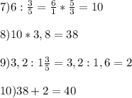 7) 6: \frac{3}{5}= \frac{6}{1}* \frac{5}{3}=10 \\ \\ 8) 10*3,8=38 \\ \\ 9)3,2:1 \frac{3}{5}=3,2:1,6=2 \\ \\ 10) 38+2=40