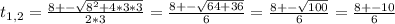 t_{1,2}= \frac{8+- \sqrt{8^{2}+4*3*3} }{2*3}= \frac{8+- \sqrt{64+36} }{6}= \frac{8+- \sqrt{100}}{6}= \frac{8+-10}{6}