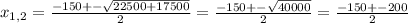 x_{1,2}= \frac{-150+- \sqrt{22500+17500} }{2}=\frac{-150+- \sqrt{40000} }{2}=\frac{-150+- 200}{2}