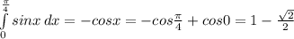 \int\limits^{ \frac{ \pi }{4} }_0 {sinx} \, dx =-cosx=-cos \frac{ \pi }{4} +cos0=1- \frac{ \sqrt{2} }{2}