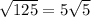 \sqrt{125} =5 \sqrt{5}