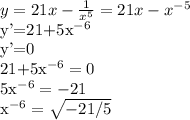 y=21x- \frac{1}{x^{5}}=21x-x^{-5}&#10;&#10;y'=21+5x^{-6}&#10;&#10;y'=0&#10;&#10;21+5x^{-6}=0&#10;&#10;5x^{-6}=-21&#10;&#10;x^{-6}=\sqrt{-21/5}&#10;