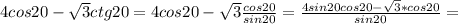 4cos20- \sqrt{3}ctg20=4cos20- \sqrt{3} \frac{cos20}{sin20} = \frac{4sin20cos20- \sqrt{3}*cos20}{sin20}=