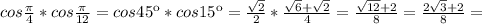 cos \frac{ \pi }{4} *cos \frac{ \pi }{12} =cos45к*cos15к= \frac{ \sqrt{2} }{2} * \frac{ \sqrt{6}+ \sqrt{2} }{4}= \frac{ \sqrt{12}+2 }{8} = \frac{2 \sqrt{3}+2 }{8} =