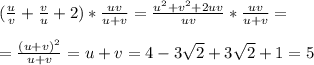 (\frac{u}{v}+\frac{v}{u}+2)*\frac{uv}{u+v}=\frac{u^2+v^2+2uv}{uv}*\frac{uv}{u+v}=\\\\=\frac{(u+v)^2}{u+v}=u+v=4-3\sqrt2+3\sqrt2+1=5