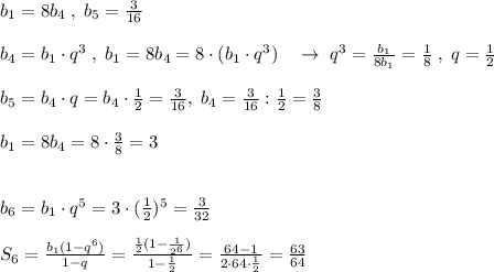 b_1=8b_4\; ,\; b_5=\frac{3}{16}\\\\b_4=b_1\cdot q^3\; ,\; b_1=8b_4=8\cdot (b_1\cdot q^3)\quad \to \; q^3=\frac{b_1}{8b_1}=\frac{1}{8}\; ,\; q=\frac{1}{2}\\\\b_5=b_4\cdot q=b_4\cdot \frac{1}{2}=\frac{3}{16},\; b_4=\frac{3}{16}:\frac{1}{2}=\frac{3}{8}\\\\b_1=8b_4=8\cdot \frac{3}{8}=3\\\\\\b_6=b_1\cdot q^5=3\cdot (\frac{1}{2})^5=\frac{3}{32}\\\\S_6=\frac{b_1(1-q^6)}{1-q}=\frac{\frac{1}{2}(1-\frac{1}{2^6})}{1-\frac{1}{2}}=\frac{64-1}{2\cdot 64\cdot \frac{1}{2}}=\frac{63}{64}