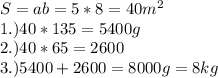 S=ab=5*8=40 m^{2} \\ 1.) 40*135=5400 g \\ 2.)40*65=2600 \\ 3.) 5400+2600=8000 g = 8 kg