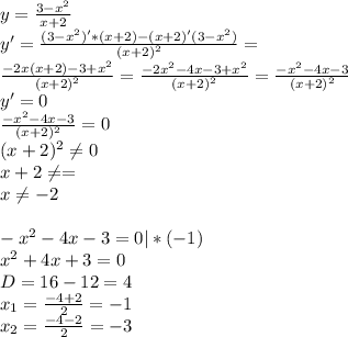 y= \frac{3-x^{2}}{x+2} \\ y'= \frac{(3-x^{2})'*(x+2)-(x+2)'(3-x^{2})}{(x+2)^{2}}= \\ \frac{-2x(x+2)-3+x^{2}}{(x+2)^{2}}= \frac{-2x^{2}-4x-3+x^{2}}{(x+2)^{2}}= \frac{-x^{2}-4x-3}{(x+2)^{2}} \\ y'=0 \\ \frac{-x^{2}-4x-3}{(x+2)^{2}} =0 \\ (x+2)^{2} \neq 0 \\ x+2 \neq = \\ x \neq -2 \\ \\ -x^{2}-4x-3=0|*(-1) \\ x^{2}+4x+3=0 \\ D=16-12=4 \\ x_{1}= \frac{-4+2}{2}=-1 \\ x_{2}=\frac{-4-2}{2}=-3