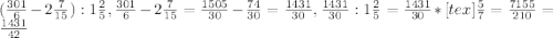 (\frac{301}{6} - 2 \frac{7}{15}) : 1 \frac{2}{5}, \frac{301}{6} - 2 \frac{7}{15}= \frac{1505}{30}- \frac{74}{30}= \frac{1431}{30}, \frac{1431}{30}:1 \frac{2}{5} = \frac{1431}{30}*[tex] \frac{5}{7} = \frac{7155}{210}= \frac{1431}{42}