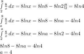 \int\limits^8_2 {\frac{8}{x}} \, dx =8lnx=8ln8-8ln2 |_{2}^8=8ln4\\\\&#10; \int\limits^8_a {} \frac{8}{x}\, dx=8lnx=8ln8-8lna=4ln4\\&#10; \int\limits^a_2 {\frac{8}{x}} \, dx =8lnx=8lna-8ln2=4ln4\\\\&#10; 8ln8-8lna=4ln4\\&#10;a=4