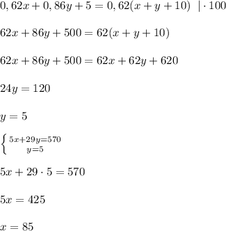 0,62x+0,86y+5=0,62(x+y+10)\; \; |\cdot 100\\\\62x+86y+500=62(x+y+10)\\\\62x+86y+500=62x+62y+620\\\\24y=120\\\\y=5\\\\ \left \{ {{5x+29y=570} \atop {y=5}} \right. \\\\5x+29\cdot 5=570\\\\5x=425\\\\x=85