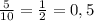 \frac{5}{10} = \frac{1}{2} =0,5