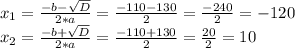 x_{1} = \frac{-b- \sqrt{D} }{2*a} = \frac{-110-130}{2} = \frac{-240}{2} =-120 \\ x_{2} = \frac{-b+ \sqrt{D} }{2*a} = \frac{-110+130}{2} = \frac{20}{2} =10