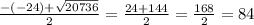 \frac{-(-24)+ \sqrt{20736} }{2} = \frac{24+144}{2} = \frac{168}{2} =84