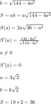 b=\sqrt{144-4a^2}\\\\&#10;S=ab=a\sqrt{144-4a^2}\\\\&#10;S(a)=2a\sqrt{36-a^2}\\\\&#10;S'(a)=\frac{144-8a^2}{\sqrt{144-4a^2}}\\\\ &#10; a \neq 0\\\\&#10;S'(a)=0\\\\&#10;a=3\sqrt{2}\\\\ &#10;b=6\sqrt{2}\\\\ &#10;S=18*2=36