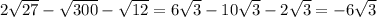 2 \sqrt{27} - \sqrt{300} - \sqrt{12 } = 6 \sqrt{3} - 10 \sqrt{3} - 2 \sqrt{3} = -6 \sqrt{3}