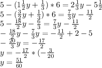 5-(1 \frac{1}{2}y+ \frac{1}{3})*6=2 \frac{1}{3}y-5 \frac{1}{2} \\ 5-( \frac{3}{2}y+ \frac{1}{3})*6= \frac{7}{3}y- \frac{11}{2} \\ 5- \frac{18}{2}y- \frac{6}{3} = \frac{7}{3}y- \frac{11}{2} \\ - \frac{18}{2}y- \frac{7}{3}y=- \frac{11}{2}+2-5 \\ - \frac{20}{3}y=- \frac{17}{2} \\ y=- \frac{17}{2}*(- \frac{3}{20} \\ y= \frac{51}{60}