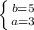 \left \{ {{b=5} \atop {a=3}} \right.