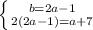 \left \{ {{b=2a-1} \atop {2(2a-1)=a+7}} \right.