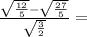 \frac{ \sqrt{ \frac{12}{5}}- \sqrt{ \frac{27}{5} } }{ \sqrt{ \frac{3}{2} } } =