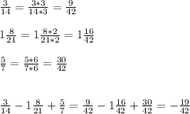 \frac{3}{14} = \frac{3*3}{14*3}= \frac{9}{42} \\ \\ 1 \frac{8}{21}= 1 \frac{8*2}{21*2}=1 \frac{16}{42} \\ \\ \frac{5}{7} = \frac{5*6}{7*6} = \frac{30}{42} \\ \\ \\ \frac{3}{14}-1 \frac{8}{21}+ \frac{5}{7}=\frac{9}{42}-1 \frac{16}{42}+\frac{30}{42}=-\frac{19}{42}