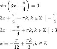 \sin \bigg(3x+\dfrac{\pi}{4}\bigg)=0\\ \\ 3x+\dfrac{\pi}{4}=\pi k,k \in \mathbb{Z}\,\,\, \big|-\dfrac{\pi}{4}\\ \\ 3x=-\dfrac{\pi}{4}+\pi k,k \in \mathbb{Z}\,\, \big|\, :3\\ \\ x=-\dfrac{\pi}{12}+\dfrac{\pi k}{3},k \in \mathbb{Z}