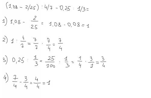 (1,08-2/25): 4/7-0,25: 1/3 решите по действиям а не просто ответ)заранее )