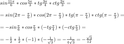 sin \frac{11 \pi }{6} *cos \frac{5 \pi }{3} *tg \frac{3 \pi }{4} * ctg\frac{2 \pi }{3} = \\ \\ =sin(2 \pi - \frac{ \pi }{6} )*cos (2 \pi -\frac{ \pi }{3} )*tg( \pi - \frac{ \pi }{4} )*ctg( \pi - \frac{ \pi }{3} )= \\ \\ =-sin \frac{ \pi }{6} *cos \frac{ \pi }{3} *(-tg \frac{ \pi }{4} )*(-ctg \frac{ \pi }{3} )= \\ \\ =- \frac{1}{2} * \frac{1}{2} *(-1)*(- \frac{1}{ \sqrt{3} } )=- \frac{1}{4 \sqrt{3} } =- \frac{ \sqrt{3} }{12}