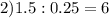 2)1.5:0.25=6