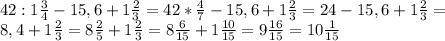 42:1 \frac{3}{4} -15,6+1 \frac{2}{3} =42* \frac{4}{7} -15,6+1 \frac{2}{3} =24-15,6+1 \frac{2}{3} = \\ &#10;8,4+1 \frac{2}{3} =8 \frac{2}{5} +1 \frac{2}{3} =8 \frac{6}{15} +1 \frac{10}{15}=9 \frac{16}{15} =10 \frac{1}{15}