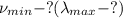 \nu _{min}-?( \lambda_{max}-?)