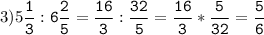 3)5\tt\displaystyle\frac{1}{3}:6\frac{2}{5}=\frac{16}{3}:\frac{32}{5}=\frac{16}{3}*\frac{5}{32}=\frac{5}{6}