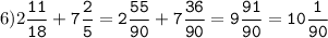 6)2\tt\displaystyle\frac{11}{18}+7\frac{2}{5}=2\frac{55}{90}+7\frac{36}{90}=9\frac{91}{90}=10\frac{1}{90}