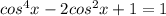 cos^4x-2cos^2x+1=1