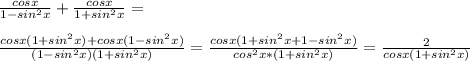 \frac{cos x}{1-sin^2 x}+\frac{cos x}{1+sin^2 x}=\\\\\frac{cos x(1+sin^2 x)+cos x(1-sin^2 x)}{(1-sin^2 x)(1+sin^2 x)}=\frac{cos x(1+sin^2 x+1-sin^2 x)}{cos^2 x*(1+sin^2 x)}=\frac{2}{cos x(1+sin^2 x)}