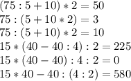 (75:5+10)*2=50\\75:(5+10*2)=3\\75:(5+10)*2=10\\15*(40-40:4):2=225\\15*(40-40):4:2=0\\15*40-40:(4:2)=580