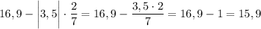 16,9 - \bigg|3,5\bigg|\cdot \dfrac 27=16,9 - \dfrac {3,5\cdot 2}7=16,9-1=15,9