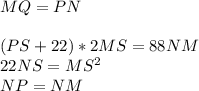 MQ=PN\\\\ (PS+22)*2MS=88NM\\ 22NS=MS^2\\ NP=NM\\