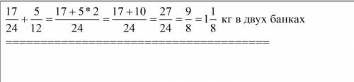 Впервой банке 17/24 кг меда,а во второй 5/12 кг.сколько меда в двух банках?