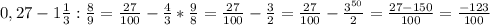 0,27-1 \frac{1}{3} : \frac{8}{9} = \frac{27}{100} - \frac{4}{3}* \frac{9}{8} = \frac{27}{100}- \frac{3}{2} = \frac{27}{100}- \frac{3^{50} }{2} = \frac{27-150}{100} = \frac{-123}{100}