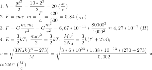 1.\ h=\dfrac{gt^2}{2}=\dfrac{10*2^2}{2}=20\ (\dfrac{_M}{c})\\ 2.\ F=ma; \ m=\dfrac{F}{a}=\dfrac{420}{500}=0,84\ (_K_\Gamma)\\ 3.\ F=G\dfrac{m_1m_2}{r^2} =G\dfrac{m^2}{r^2}=6,67*10^-^1^1*\dfrac{80000^2}{1000^2}\approx 4,27*10^-^7\ (H)\\ 4.\ E=\dfrac{3}{2} kT;\ \dfrac{m_0v^2}{2}=\dfrac{3}{2}kT;\ \dfrac{Mv^2}{2N_A} =\dfrac{3}{2}k(t^o+273);\\ v=\sqrt{\dfrac{3N_Ak(t^o+273)}{M}} =\sqrt{\dfrac{3*6*10^2^3*1,38*10^-^2^3*(270+273)}{0,002}}\approx\\ \approx2597\ (\dfrac{_M}{c})