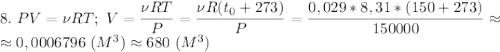 8.\ PV=\nu RT;\ V=\dfrac{\nu RT}{P}=\dfrac{\nu R(t_0+273)}{P}=\dfrac{0,029*8,31*(150+273)}{150000}\approx\\ \approx 0,0006796\ (M^3) \approx 680\ (M^3)