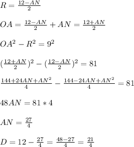 R=\frac{12-AN}{2}\\\\&#10;OA=\frac{12-AN}{2}+AN=\frac{12+AN}{2}\\\\&#10;OA^2-R^2=9^2\\\\&#10;(\frac{12+AN}{2})^2-(\frac{12-AN}{2})^2=81\\\\ &#10;\frac{144+24AN+AN^2}{4}-\frac{144-24AN+AN^2}{4} = 81\\\\&#10;48AN=81*4\\\\&#10; AN=\frac{27}{4}\\\\&#10; D=12-\frac{27}{4}=\frac{48-27}{4}=\frac{21}{4}