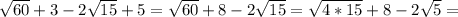 \sqrt{60} +3-2 \sqrt{15} +5= \sqrt{60}+8-2 \sqrt{15} = \sqrt{4*15} +8-2 \sqrt{5}=