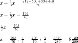 x+ \frac{1}{3} x = \frac{812-530+63+448}{70} \\ \\ x+ \frac{1}{3} x = \frac{793}{70} \\ \\ \frac{4}{3} x = \frac{793}{70} \\ \\ x=\frac{793}{70}:\frac{4}{3}=\frac{793}{70}*\frac{3}{4}= \frac{2379}{280} =8 \frac{139}{280}