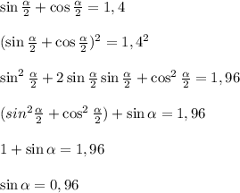 \sin \frac{ \alpha }{2} +\cos \frac{ \alpha }{2} =1,4\\&#10;\\&#10;(\sin \frac{ \alpha }{2} +\cos \frac{ \alpha }{2})^2 =1,4^2\\\\&#10;\sin^2 \frac{ \alpha }{2} +2\sin \frac{ \alpha }{2}\sin \frac{ \alpha }{2}+\cos^2 \frac{ \alpha }{2} =1,96\\&#10;\\ (sin^2 \frac{ \alpha }{2}+\cos^2 \frac{ \alpha }{2} ) +\sin \alpha =1,96\\&#10;\\&#10;1+\sin \alpha =1,96\\\\&#10;\sin \alpha =0,96