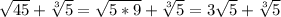 \sqrt{45} + \sqrt[3]{5} = \sqrt{5*9} + \sqrt[3]{5}=3\sqrt{5} + \sqrt[3]{5}